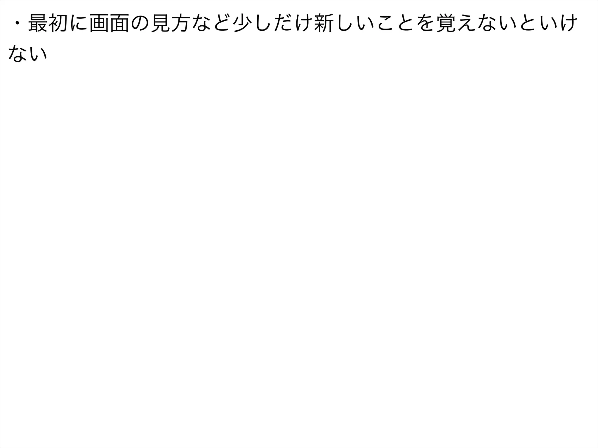 ・最初に画面の見方など少しだけ新しいことを覚えないといけ
ない

 