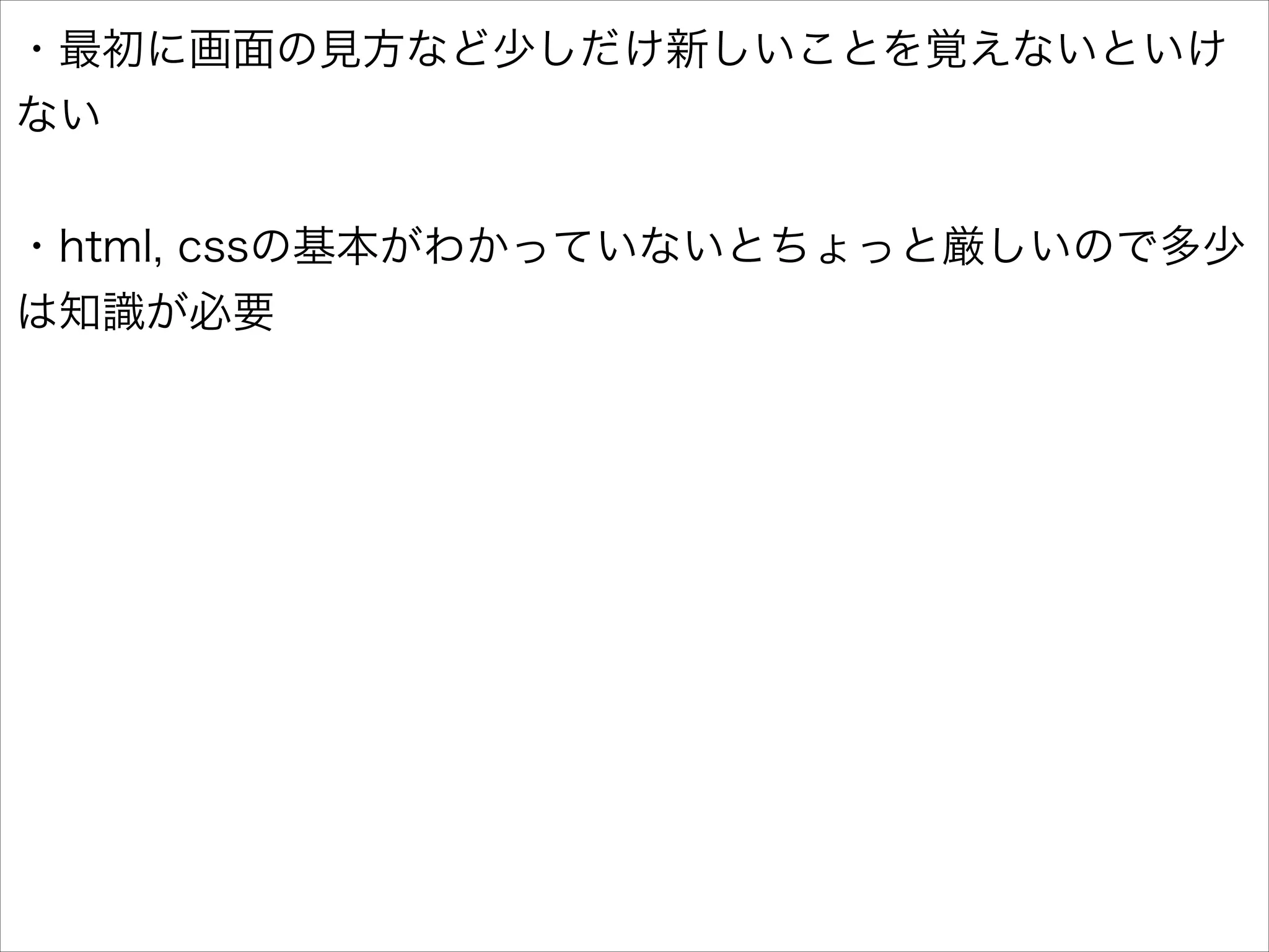 ・最初に画面の見方など少しだけ新しいことを覚えないといけ
ない
!

・html, cssの基本がわかっていないとちょっと厳しいので多少
は知識が必要

 