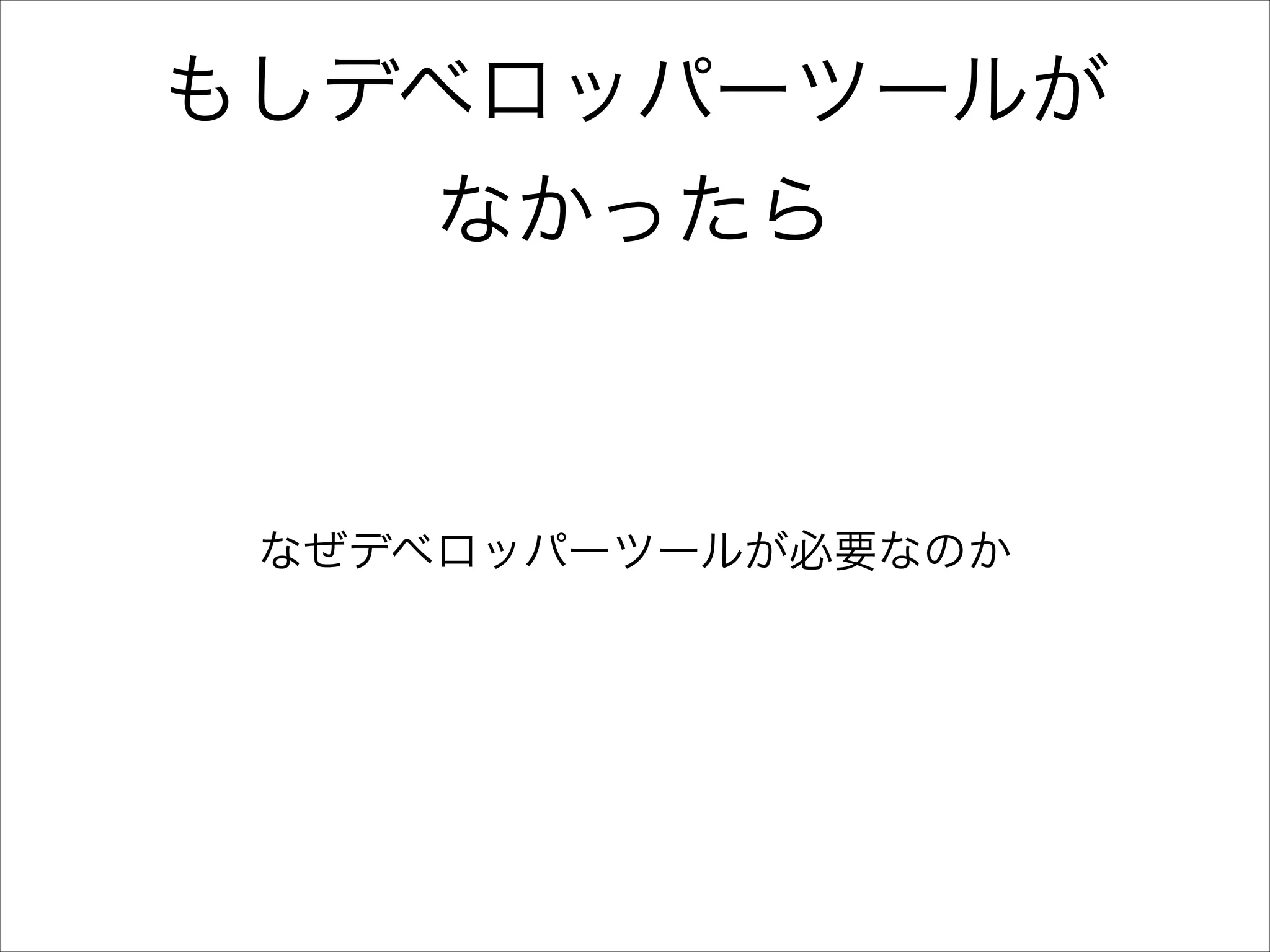 もしデベロッパーツールが
なかったら

なぜデベロッパーツールが必要なのか

 