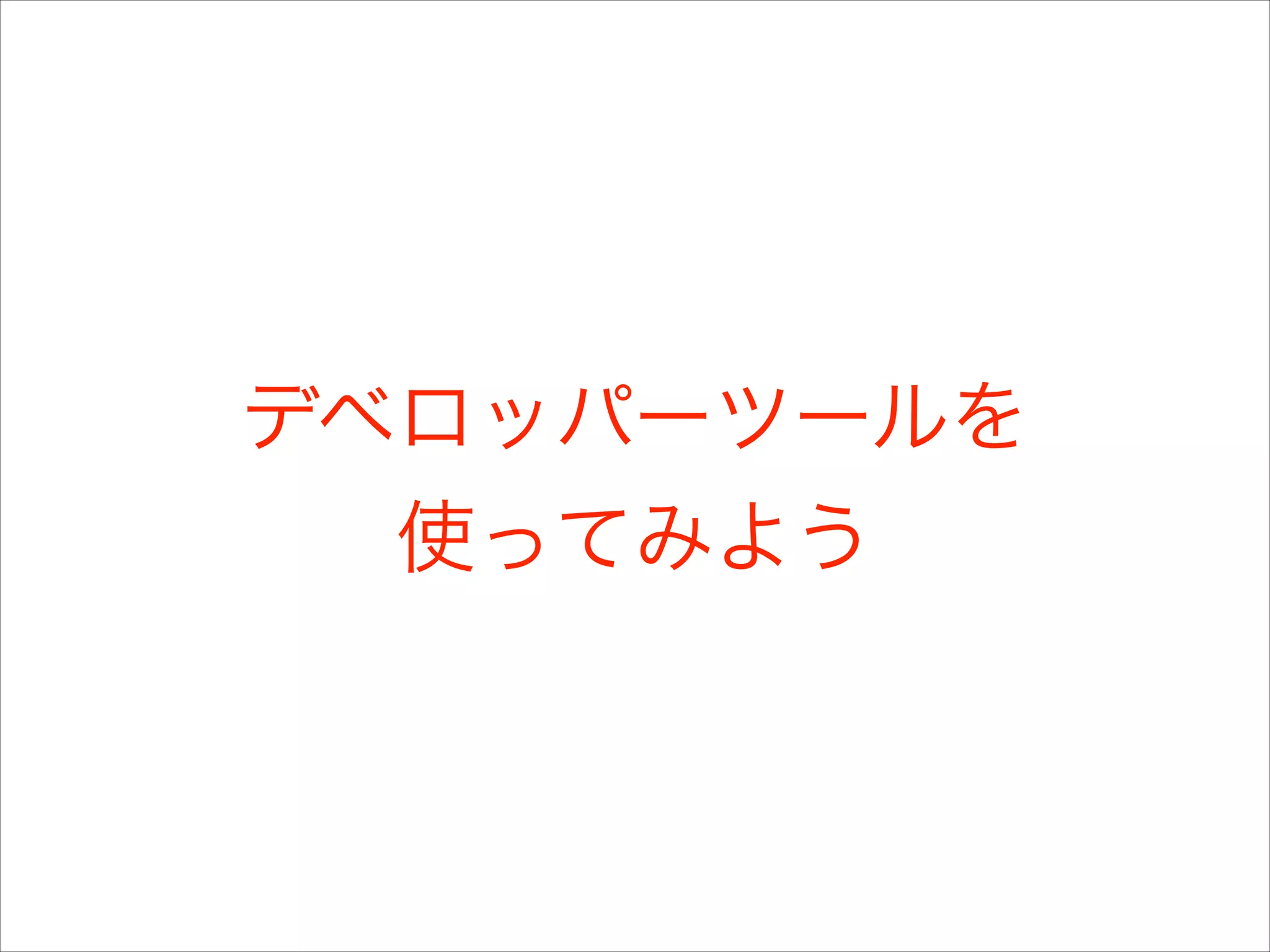 デベロッパーツールを
使ってみよう

 