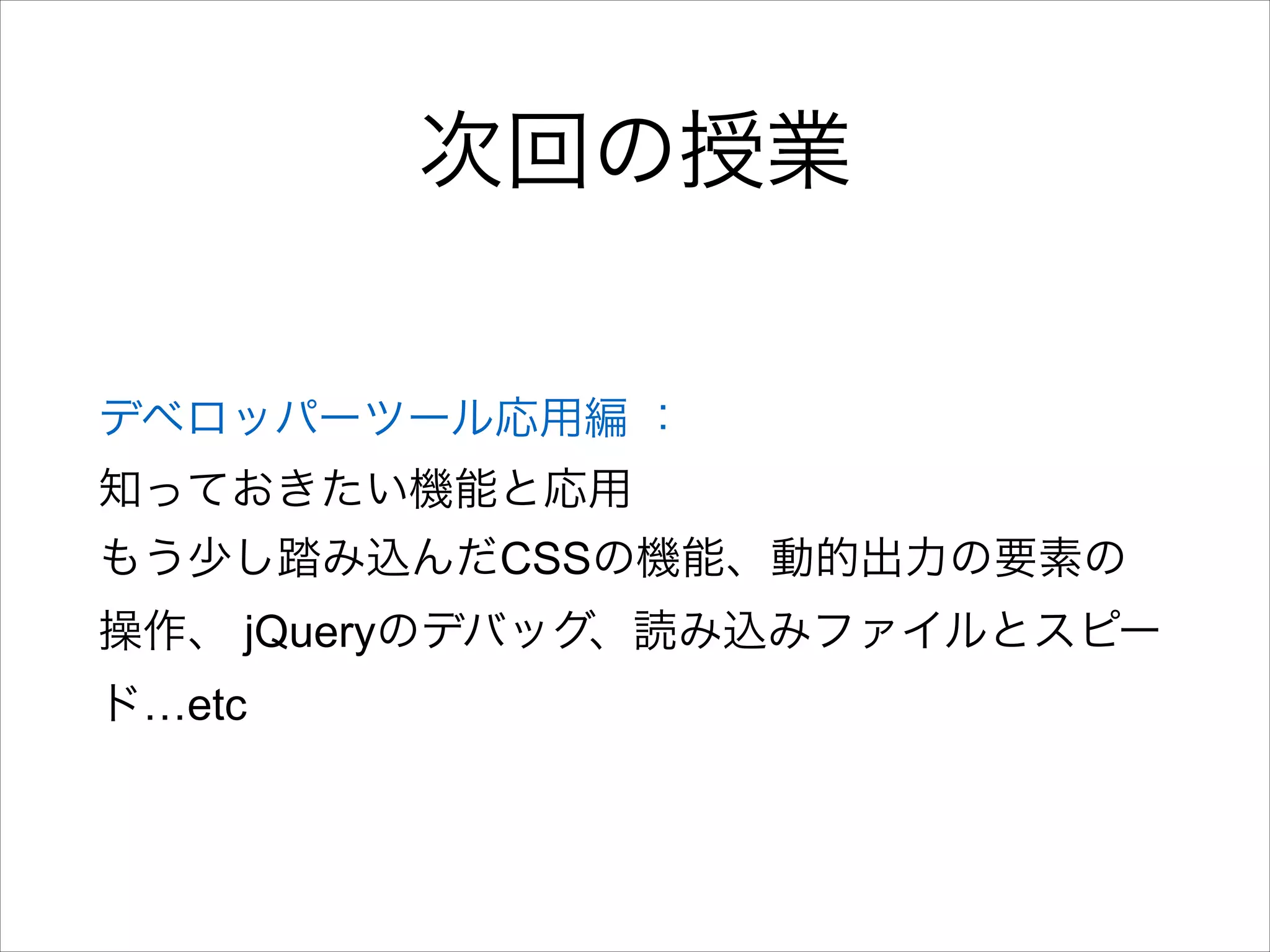 次回の授業
デベロッパーツール応用編 ：
知っておきたい機能と応用
もう少し踏み込んだCSSの機能、動的出力の要素の
操作、 jQueryのデバッグ、読み込みファイルとスピー
ド…etc

 
