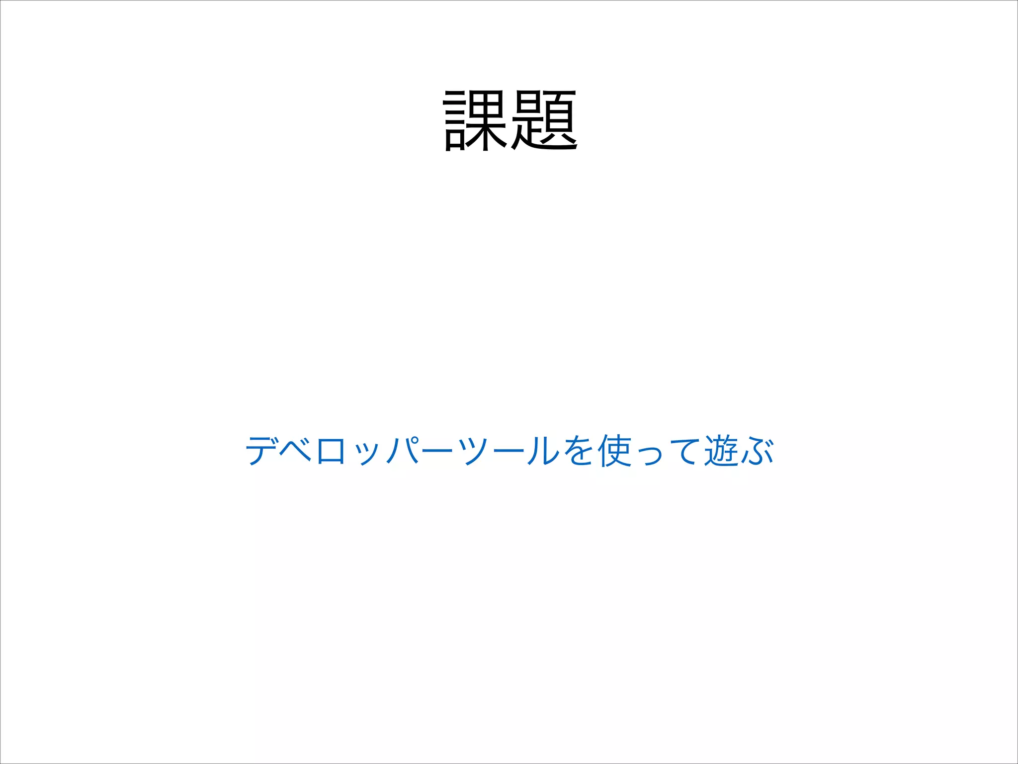課題

デベロッパーツールを使って遊ぶ

 