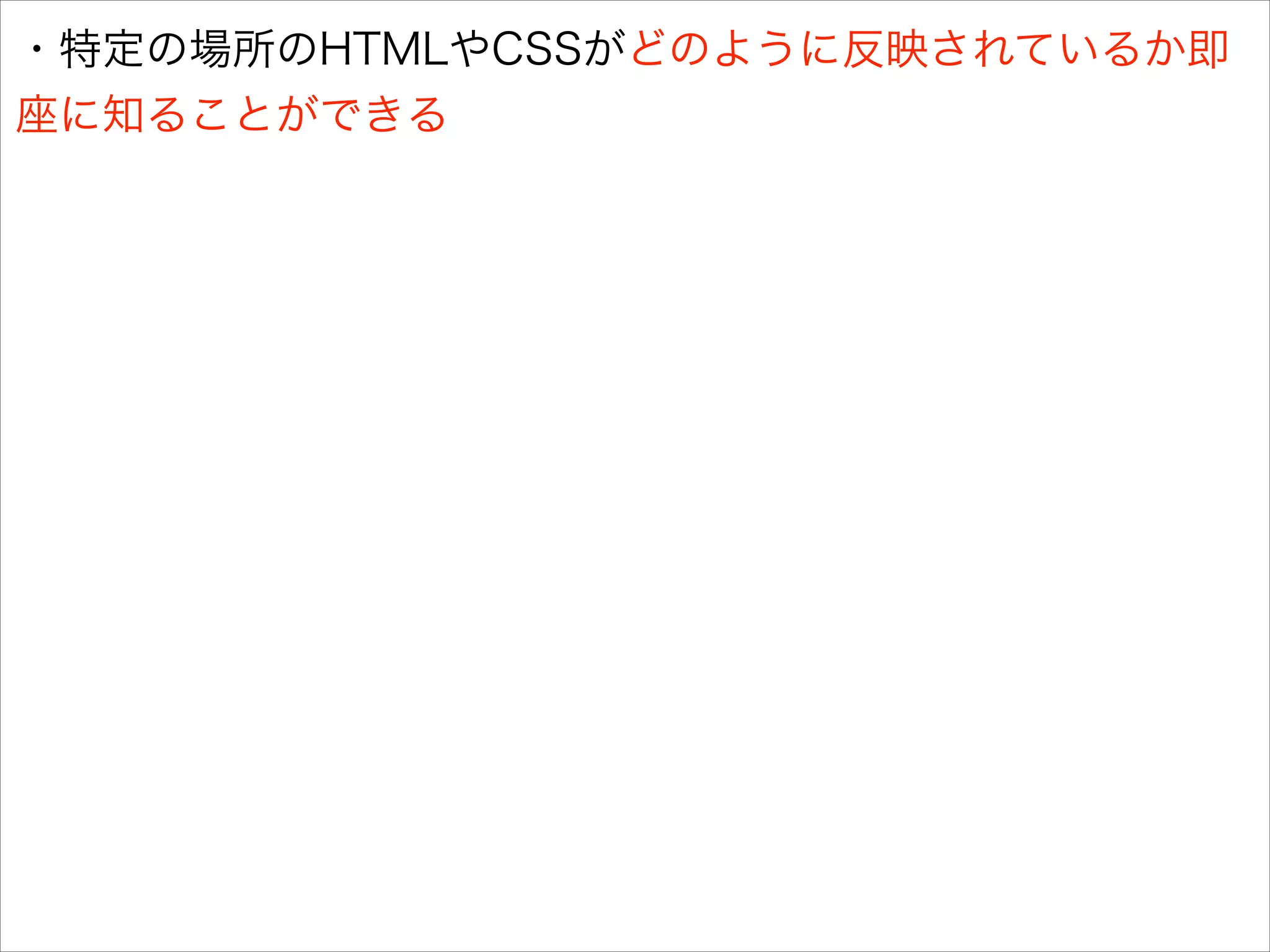 ・特定の場所のHTMLやCSSがどのように反映されているか即
座に知ることができる

 