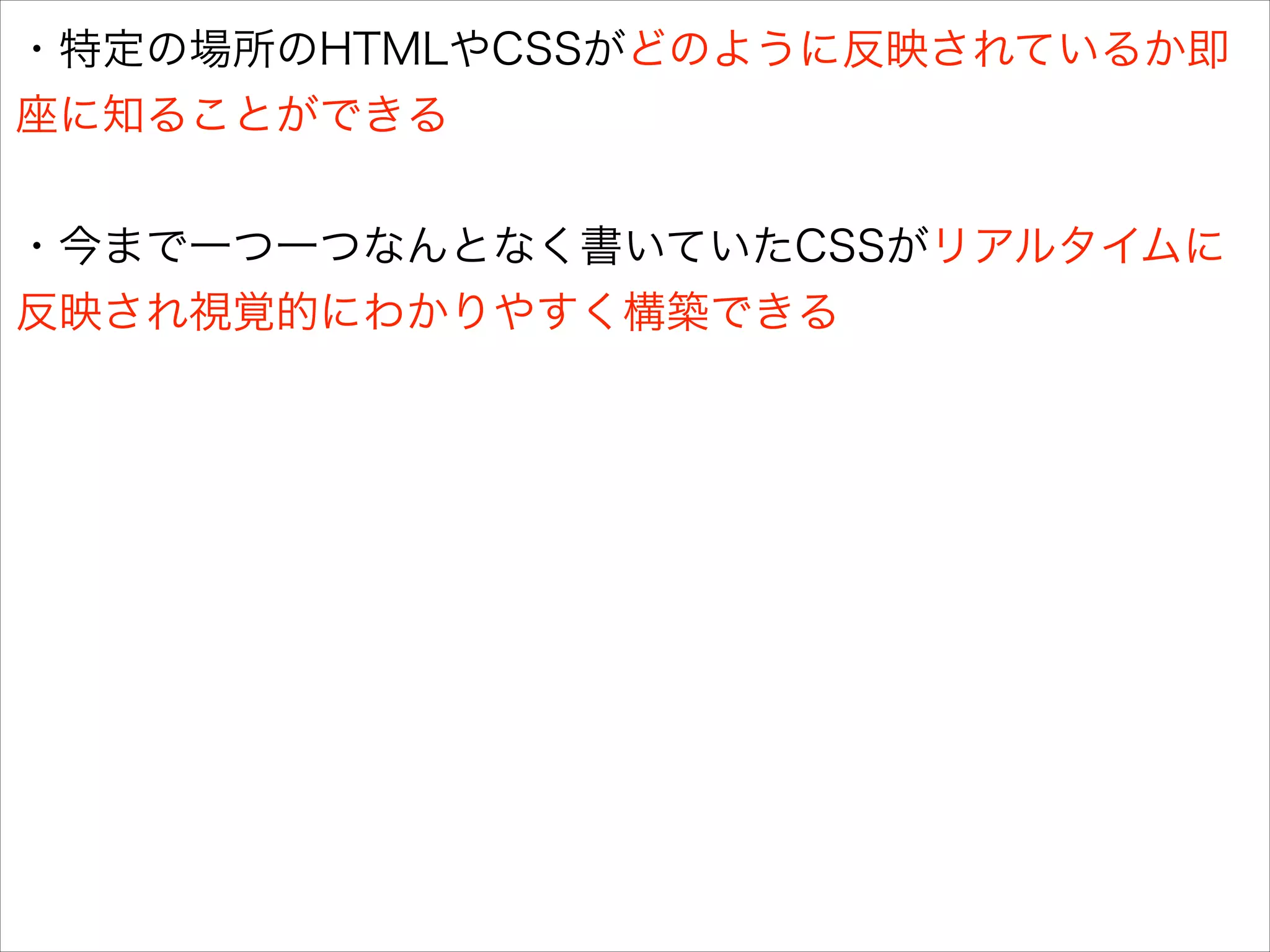 ・特定の場所のHTMLやCSSがどのように反映されているか即
座に知ることができる
!

・今まで一つ一つなんとなく書いていたCSSがリアルタイムに
反映され視覚的にわかりやすく構築できる

 