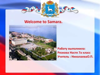 Welcome to Samara.

Работу выполнила:
Рязкова Настя 7a класс
Учитель : НиколаеваО.П.

 