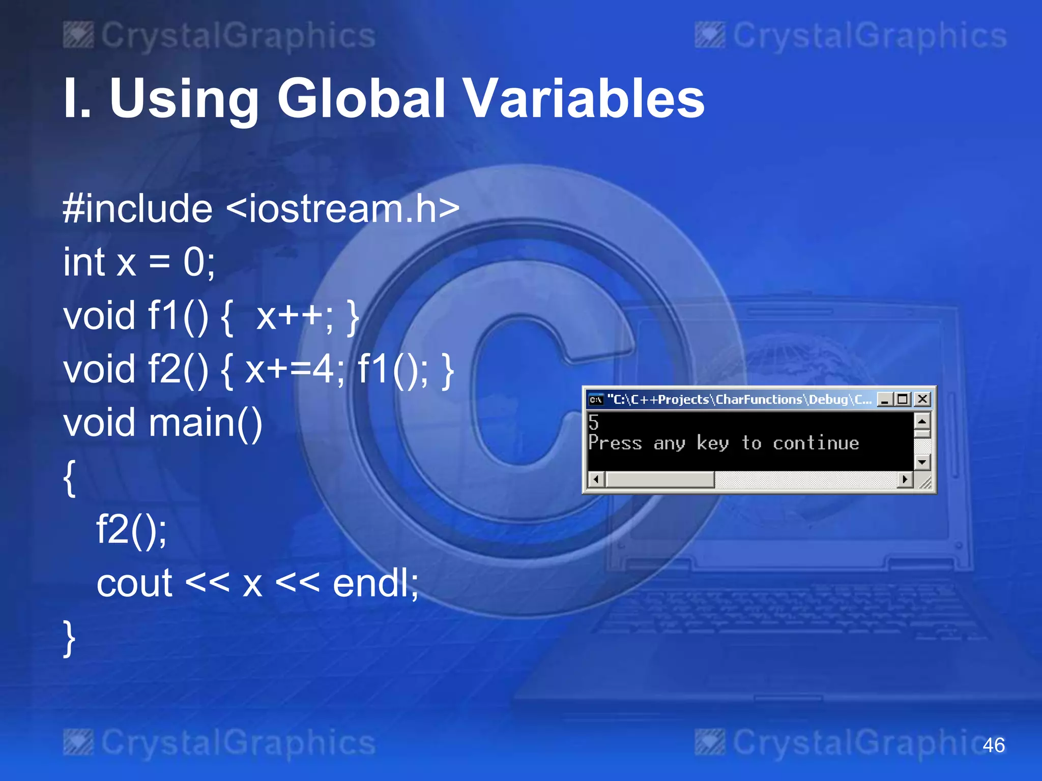 I. Using Global Variables
#include <iostream.h>
int x = 0;
void f1() { x++; }
void f2() { x+=4; f1(); }
void main()
{
f2();
cout << x << endl;
}
46

 