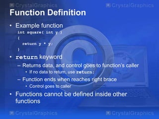 Function Definition
• Example function
int square( int y )
{
return y * y;
}

• return keyword
– Returns data, and control goes to function’s caller
• If no data to return, use return;

– Function ends when reaches right brace
• Control goes to caller

• Functions cannot be defined inside other
functions

 