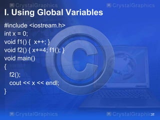 I. Using Global Variables
#include <iostream.h>
int x = 0;
void f1() { x++; }
void f2() { x+=4; f1(); }
void main()
{
f2();
cout << x << endl;
}

37

 