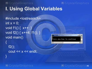 I. Using Global Variables
#include <iostream.h>
int x = 0;
void f1() { x++; }
void f2() { x+=4; f1(); }
void main()
{
f2();
cout << x << endl;
}
46

 