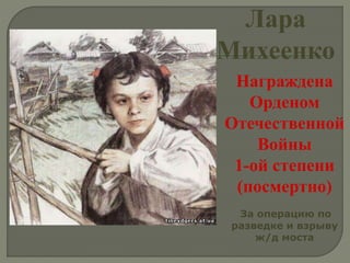 Лара
Михеенко
Награждена
Орденом
Отечественной
Войны
1-ой степени
(посмертно)
За операцию по
разведке и взрыву
ж/д моста
 