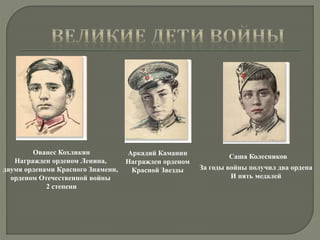 Ованес Кохликян
Награжден орденом Ленина,
двумя орденами Красного Знамени,
орденом Отечественной войны
2 степени
Аркадий Каманин
Награжден орденом
Красной Звезды
Саша Колесников
За годы войны получил два ордена
И пять медалей
 
