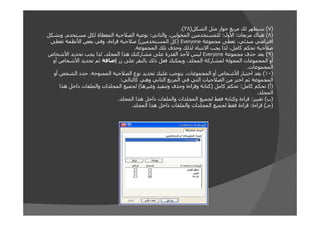 ‫)٧( سيظھر لك مربع حوار مثل الشكل)٨٣(.‬
‫)٨( ھناك مربعان: األول: للمستخدمين المخولين، والثاني: نوعية الصالحية المعطاة لكل مستخدم. وبشكل‬
‫افتراضي مبدئي، تعطى مجموعة ‪) Everyone‬كل المستخدمين( صالحية قراءة، وفي بعض األنظمة تعطى‬
‫صالحية تحكم كامل، لذا يجب االنتباه لذلك وحذف تلك المجموعة.‬
‫)٩( بعد حذف مجموعة ‪ Everyone‬ليس ألحد القدرة على مشاركتك ھذا المجلد، لذا يجب تحديد األشخاص‬
‫أو المجموعات المخولة لمشاركة المجلد، ويمكنك فعل ذلك بالنقر على زر إضافة ثم تحديد األشخاص أو‬
‫المجموعات.‬
‫)٠١( بعد اختيار األشخاص أو المجموعات، يتوجب عليك تحديد نوع الصالحية الممنوحة. حدد الشخص أو‬
‫المجموعة ثم اختر من الصالحيات التي في المربع الثاني وھي كالتالي:‬
‫)أ( تحكم كامل: تحكم كامل )كتابة وقراءة وحذف وتنفيذ وغيرھا( لجميع المجلدات والملفات داخل ھذا‬
‫المجلد.‬
‫)ب( تغيير: قراءة وكتابة فقط لجميع المجلدات والملفات داخل ھذا المجلد.‬
‫)جـ( قراءة: قراءة فقط لجميع المجلدات والملفات داخل ھذا المجلد.‬

 