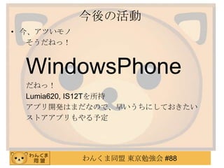 今後の活動
• 今、アツいモノ
そうだねっ！

WindowsPhone
だねっ！
Lumia620, IS12Tを所持
アプリ開発はまだなので、早いうちにしておきたい
ストアアプリもやる予定

わんくま同盟 東京勉強会 #88

 