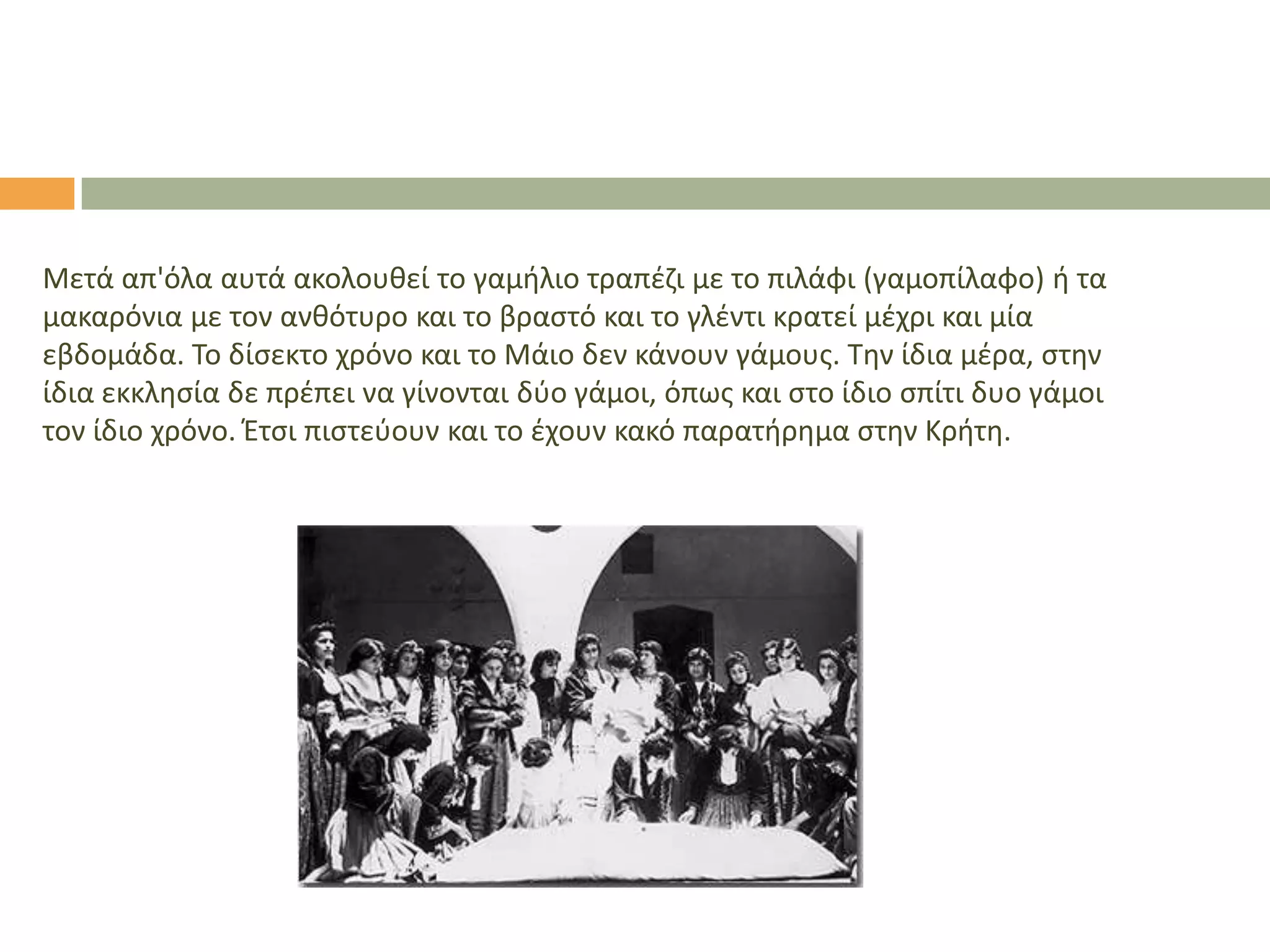 Μετά απ'όλα αυτά ακολουκεί το γαμιλιο τραπζηι με το πιλάφι (γαμοπίλαφο) ι τα
μακαρόνια με τον ανκότυρο και το βραςτό και το γλζντι κρατεί μζχρι και μία
εβδομάδα. Σο δίςεκτο χρόνο και το Μάιο δεν κάνουν γάμουσ. Σθν ίδια μζρα, ςτθν
ίδια εκκλθςία δε πρζπει να γίνονται δφο γάμοι, όπωσ και ςτο ίδιο ςπίτι δυο γάμοι
τον ίδιο χρόνο. Έτςι πιςτεφουν και το ζχουν κακό παρατιρθμα ςτθν Κριτθ.

 