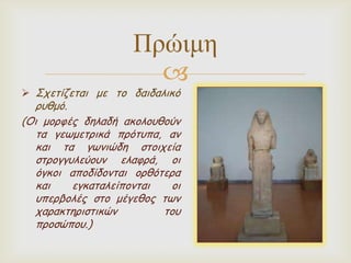 Πρώιμη


 Σπεηίδεηαη με ημ δαηδαιηθό

νοζμό.
(Οη μμνθέξ δειαδή αθμιμοζμύκ
ηα γεωμεηνηθά πνόηοπα, ακ
θαη ηα γωκηώδε ζημηπεία
ζηνμγγοιεύμοκ ειαθνά, μη
όγθμη απμδίδμκηαη μνζόηενα
θαη
εγθαηαιείπμκηαη
μη
οπενβμιέξ ζημ μέγεζμξ ηωκ
παναθηενηζηηθώκ
ημο
πνμζώπμο.)

 