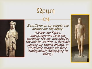 Ώριμη

Σπεηίδεηαη με ηηξ μμνθέξ ημο
θμύνμο θαη ηεξ θόνεξ.
(Κμύνμη θαη Κόνεξ,
παναθηενηζηηθά ένγα ηεξ
ανπαηθήξ ηέπκεξ, απεηθόκηδακ
ηεκ αηώκηα κεόηεηα, μη άκηνηθέξ
μμνθέξ ωξ ηαθηθά ζήμαηα, μη
γοκαηθείεξ μμνθέξ ωξ ζεέξ,
ακαζεμαηηθέξ πνμζθμνέξ ζε
καμύξ.)

 