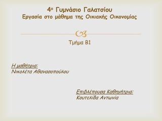4ο Γσμμάσιο Γαλατσίοσ

Εργασία στο μάθημα της Οικιακής Οικομομίας



Τμήμα Β1

H μαζήηνηα:
Νηθμιέηα Αζακαζμπμύιμο
Γπηβιέπμοζα Καζεγήηνηα:
Κμοηειίδα Ακηωκία

 