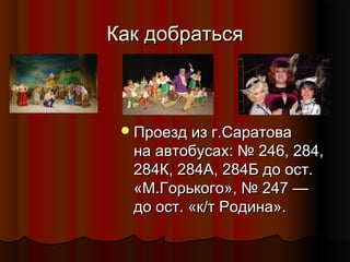 Как добраться

 Проезд из г.Саратова

на автобусах: № 246, 284,
284К, 284А, 284Б до ост.
«М.Горького», № 247 —
до ост. «к/т Родина».

 
