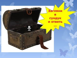 Загляни
в
сундук
и ответь
…

 