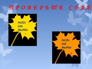 П Р О В Е Р Ь Т Е С Е Б Я:
FeCO3
CaS
Na3PO4
1

FeCO3
CaS
Na3PO4
5

 