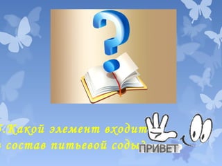 5.Какой элемент входит
в состав питьевой соды?

 
