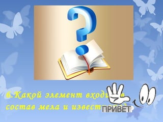 6.Какой элемент входит в
состав мела и известняка?

 