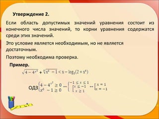 Утверждение 2.
Если область допустимых значений уравнения состоит из
конечного числа значений, то корни уравнения содержатся
среди этих значений.
Это условие является необходимым, но не является
достаточным.
Поэтому необходима проверка.
Пример.
+
ОДЗ

 