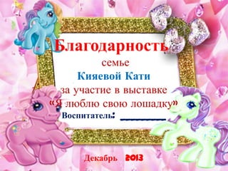Благодарность
семье
Кияевой Кати
за участие в выставке
«Я люблю свою лошадку»
Воспитатель: _________

Декабрь 2013

 