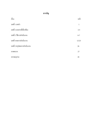 สารบัญ
เรื่อง

หน้า

บทที่ 1 บทนา

1

บทที่ 2 เอกสารที่เกี่ยวข้อง

2-5

บทที่ 3 วิธีการดาเนินงาน

6-7

บทที่ 4 ผลการดาเนินงาน

12-25

บทที่ 5 สรุปผลการดาเนินงาน

26

ภาคผนวก

27

บรรณนุกรม

28

 