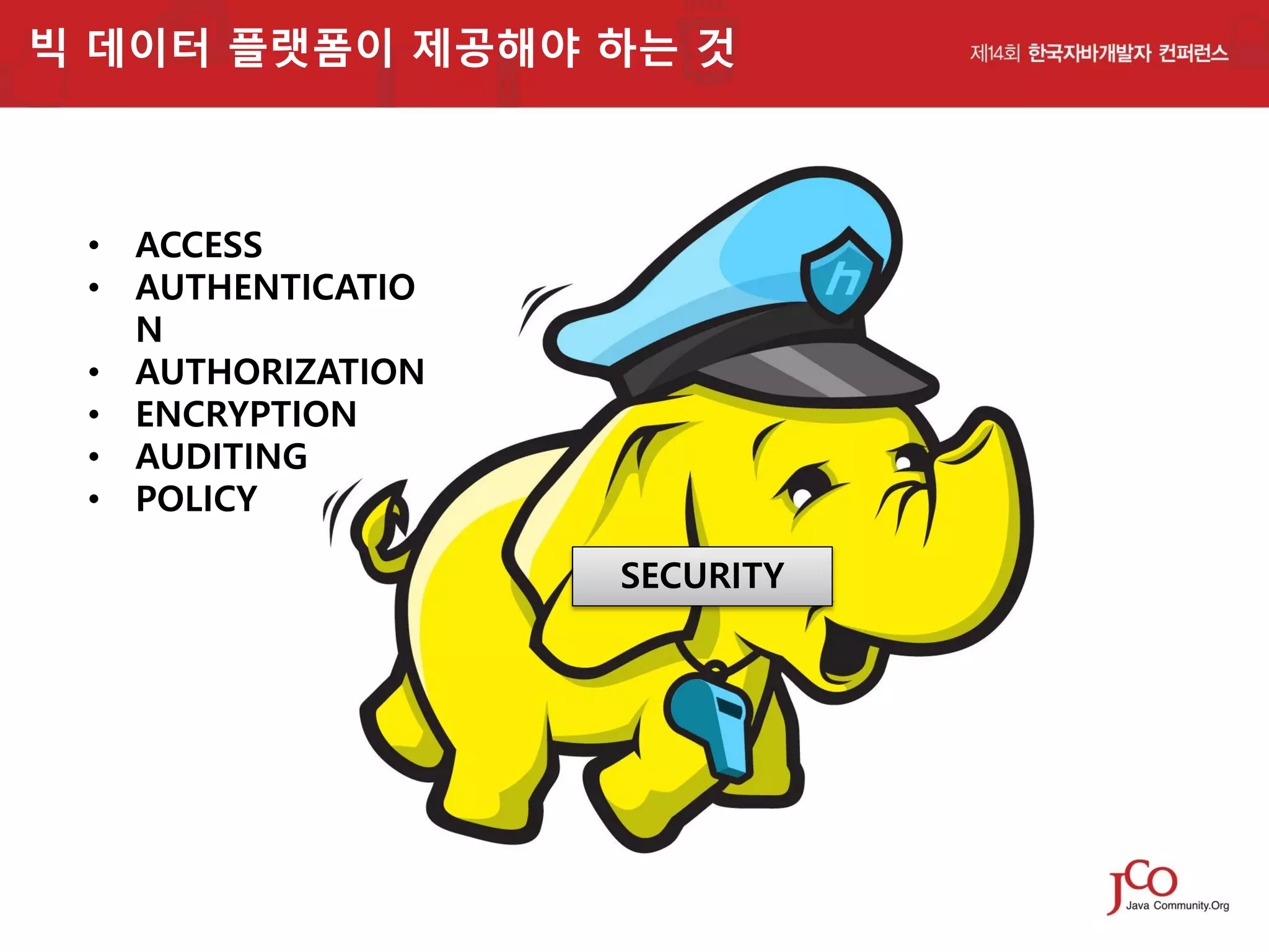 빅 데이터 플랫폼이 제공해야 하는 것

• ACCESS
• AUTHENTICATIO
N
• AUTHORIZATION
• ENCRYPTION
• AUDITING
• POLICY
SECURITY

 