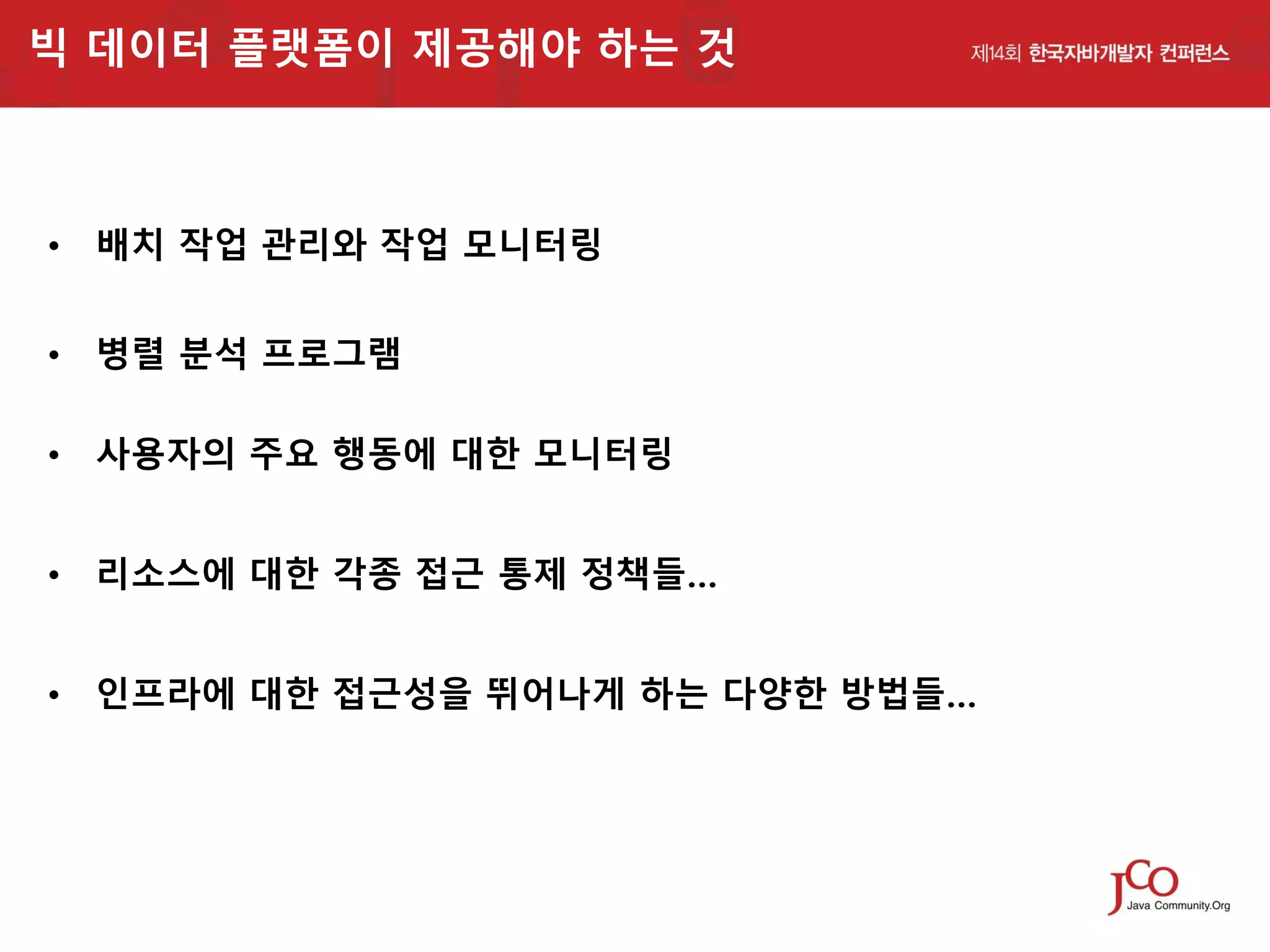 빅 데이터 플랫폼이 제공해야 하는 것

• 배치 작업 관리와 작업 모니터링
• 병렬 분석 프로그램
• 사용자의 주요 행동에 대한 모니터링
• 리소스에 대한 각종 접근 통제 정책들…
• 인프라에 대한 접근성을 뛰어나게 하는 다양한 방법들…

 
