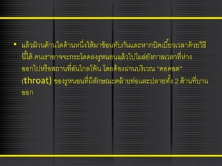 • แล้ วม้ วนด้ านใดด้ านหนึงให้ มาซ้ อนทับกันและหากบิดเบี ้ยวเวลาด้ วยวิธี
่
นี ้ได้ คนเราอาจจะกระโดดลงรูหนอนแล้ วไปโผล่ยงกาลเวลาที่ห่าง
ั
ออกไปหรื อสถานที่อนไกลโพ้ น โดยต้ องผ่านบริเวณ “คอคอด”
ั
(throat) ของรูหนอนที่มีลกษณะคล้ ายท่อและปลายทัง้ 2 ด้ านที่บาน
ั
ออก

 
