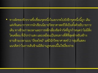• ทางลัดของจักรวาลซึงเชื่อมจุดหนึงในเอกภพไปยังอีกจุดหนึงนี ้ถูก เติม
่
่
่
แต่งจินตนาการจากนักเขียนนิยายวิทยาศาสตร์ ให้ เป็ นทังตัวอธิบายการ
้
เดิน ทางข้ ามกาลเวลาและการหลีกเลี่ยงข้ อจากัดที่ถกกาหนดว่าไม่มีสง
ู
ิ่
ใดเคลื่อน ที่เร็วกว่าแสง และเหมือนเป็ นหนทางที่ดีที่สดสาหรับสร้ าง
ุ
ยานข้ ามเวลาแบบ "เรี ยลไทม์" แต่มีนกวิทยาศาสตร์ 2 กลุมที่แสดง
ั
่
แนวคิดว่าในการเดินข้ ามมิตผานรูหนอนนี ้ไม่ใช่เรื่ องง่าย
ิ ่

 