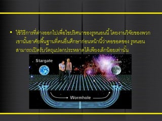 • ใช้ วิธีการที่ตางออกไปเพื่อไขปริศนาของรูหนอนนี ้ โดยงานวิจยของพวก
่
ั
เขานันอาศัยพื ้นฐานที่คนอื่นศึกษาก่อนหน้ านี ้ว่าคอขอดของ รูหนอน
้
สามารถเปิ ดรับวัตถุแปลกประหลาดได้ เพียงเล็กน้ อยเท่านัน
้

 