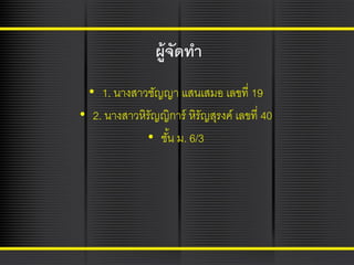 ผู้จัดทา
• 1. นางสาวชัญญา แสนเสมอ เลขที่ 19
• 2. นางสาวหิรัญญิการ์ หิรัญสุรงค์ เลขที่ 40
• ชัน ม. 6/3
้

 