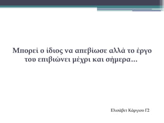 Μπορεί ο ίδιος να απεβίωσε αλλά το έργο
του επιβιώνει μέχρι και σήμερα…

Ελισάβετ Κάργιου Γ2

 