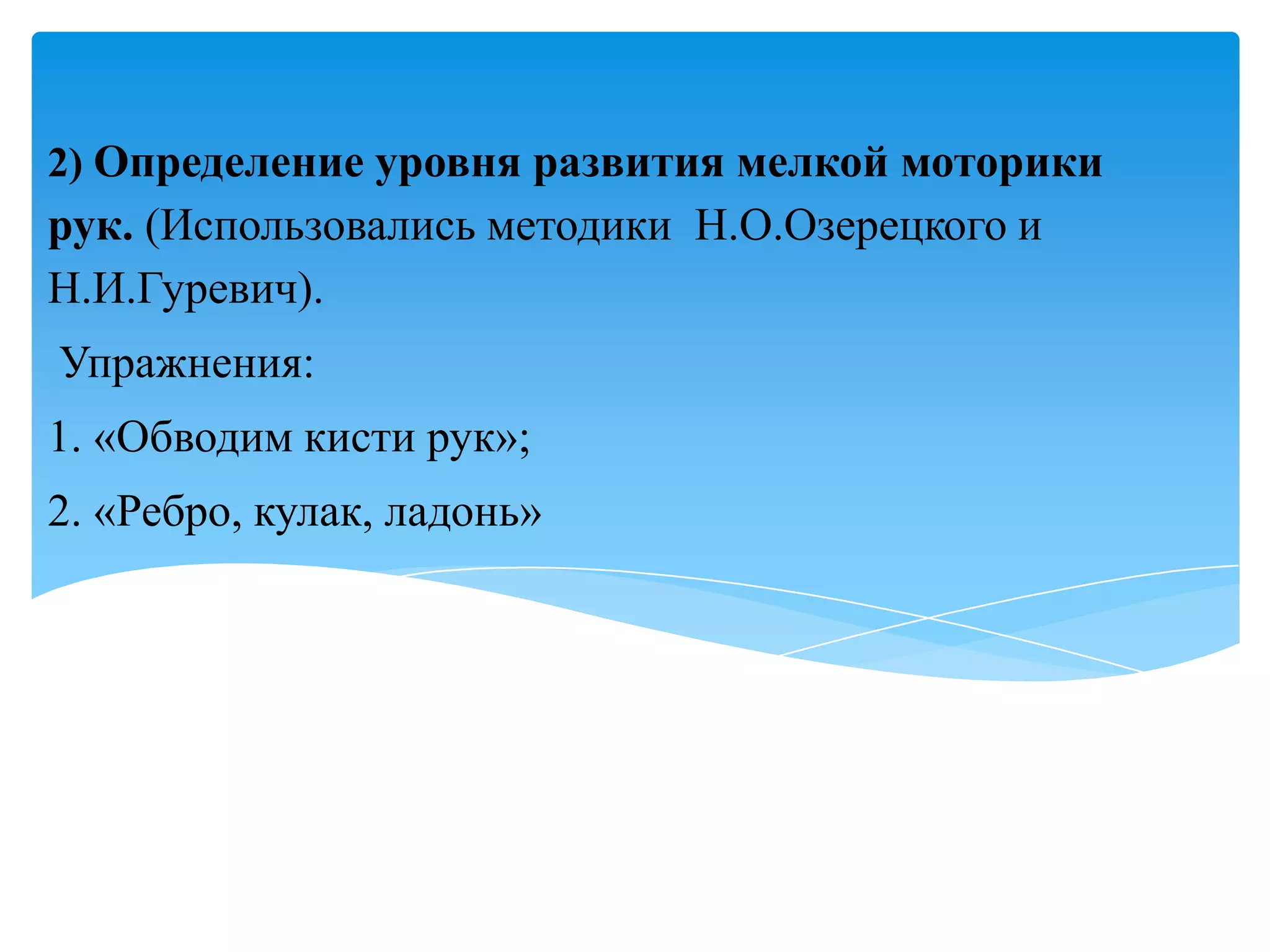 2) Определение уровня развития мелкой моторики

рук. (Использовались методики Н.О.Озерецкого и
Н.И.Гуревич).
Упражнения:
1. «Обводим кисти рук»;
2. «Ребро, кулак, ладонь»

 