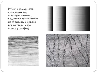У уметности, можемо
степеновати све
просторне факторе.
Код линија промене могу
да се одвијају у ширини
или оштрини, а код
правца у савијању.

 