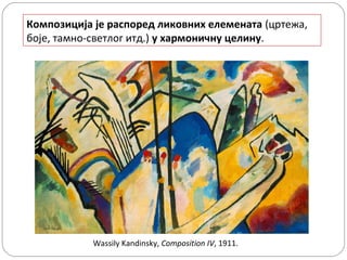 Композиција је распоред ликовних елемената (цртежа,
боје, тамно-светлог итд.) у хармоничну целину.

Wassily Kandinsky, Composition IV, 1911.

 