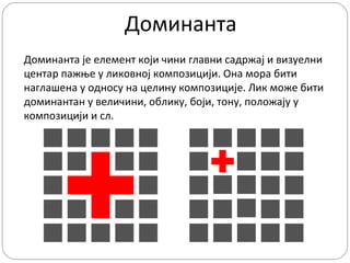 Доминанта
Доминанта је елемент који чини главни садржај и визуелни
центар пажње у ликовној композицији. Она мора бити
наглашена у односу на целину композиције. Лик може бити
доминантан у величини, облику, боји, тону, положају у
композицији и сл.

 