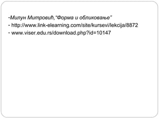 -Милун Митровић,“Форма и обликовање”
- http://www.link-elearning.com/site/kursevi/lekcija/8872
- www.viser.edu.rs/download.php?id=10147

 