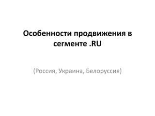 Особенности продвижения в
сегменте .RU
(Россия, Украина, Белоруссия)

 