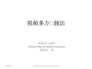 視頻多方䁠
錢法

網賺達人網絡
（Online Money Makers Network）
網賺第一講

2014/2/23

CopyRight 2013-2014 By Christopher Tam

 