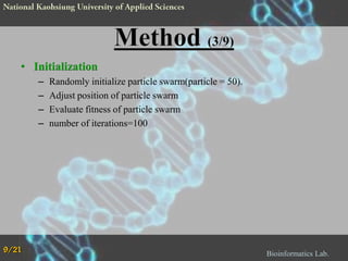 • Initialization
–
–
–
–

9/21

Randomly initialize particle swarm(particle = 50).
Adjust position of particle swarm
Evaluate fitness of particle swarm
number of iterations=100

Bioinformatics Lab.

 