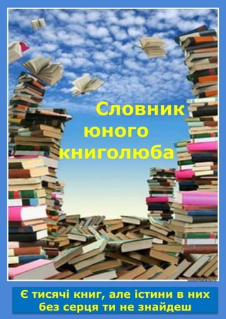 Словник
юного
книголюба

Є тисячі книг, але істини в них
без серця ти не знайдеш

 