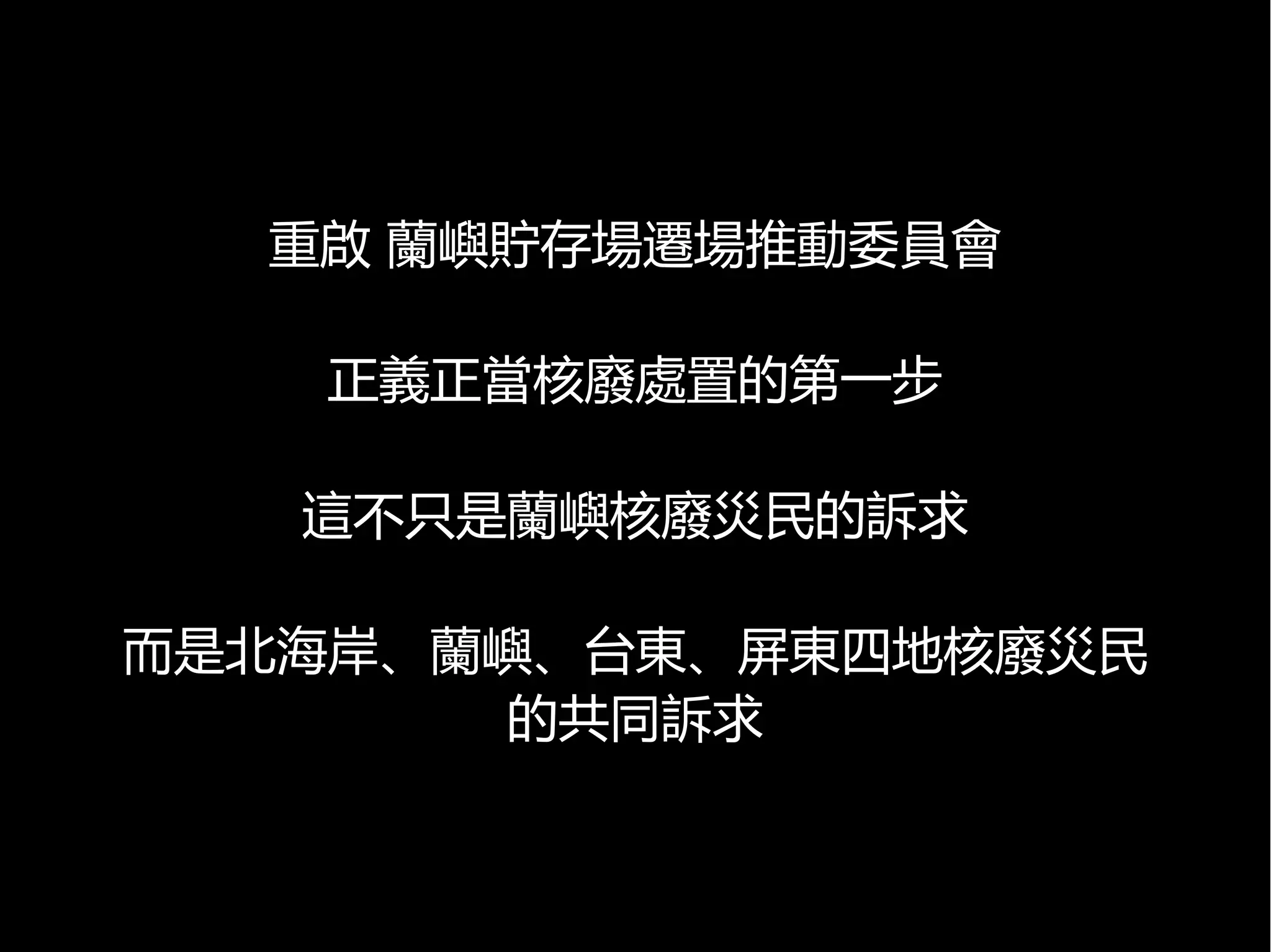 重啟 蘭嶼貯存場遷場推動委員會
正義正當核廢處置的第一步
這不只是蘭嶼核廢災民的訴求
而是北海岸、蘭嶼、台東、屏東四地核廢災民
的共同訴求

 