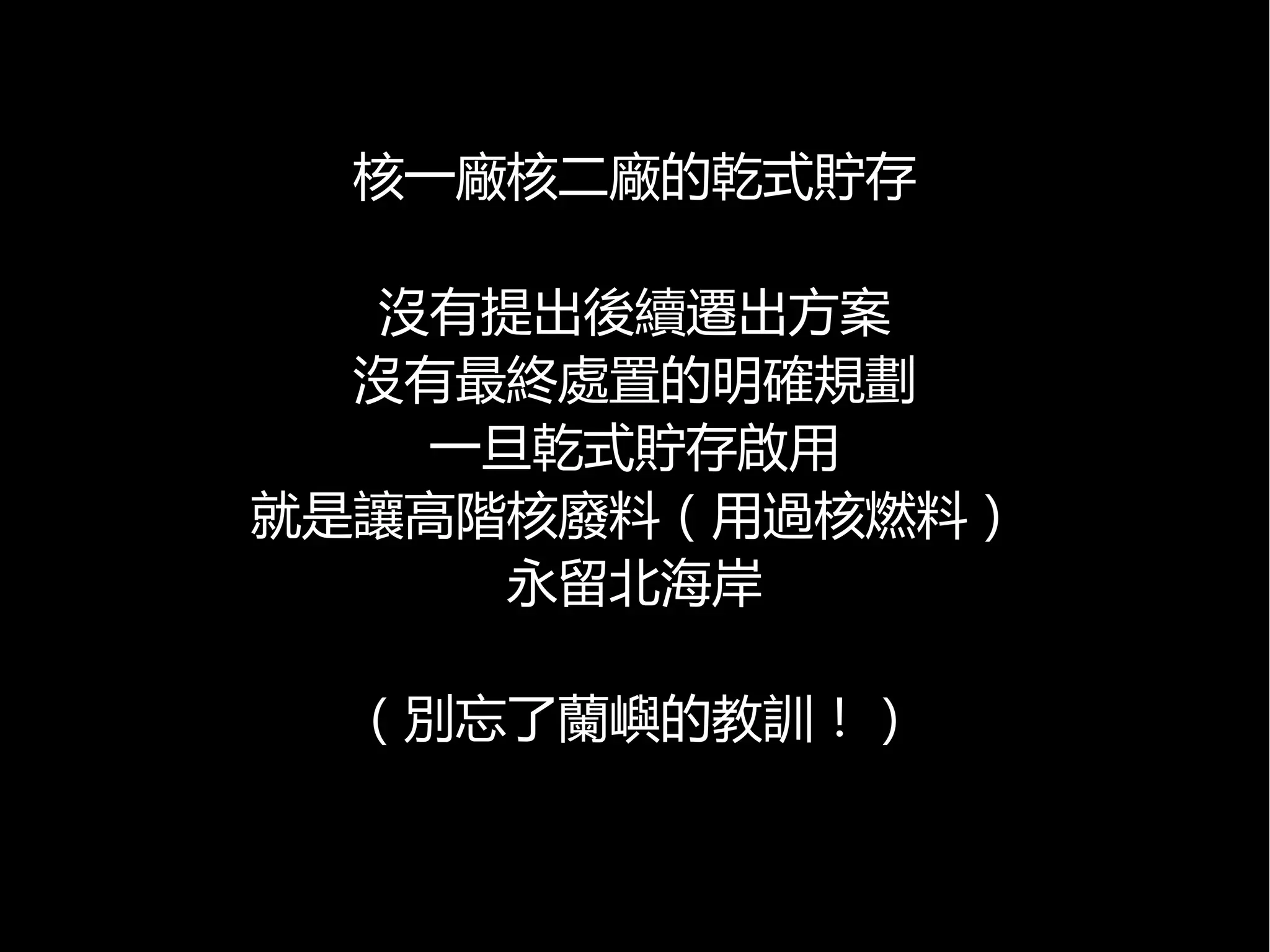 核一廠核二廠的乾式貯存
沒有提出後續遷出方案
沒有最終處置的明確規劃
一旦乾式貯存啟用
就是讓高階核廢料（用過核燃料）
永留北海岸
（別忘了蘭嶼的教訓！）

 