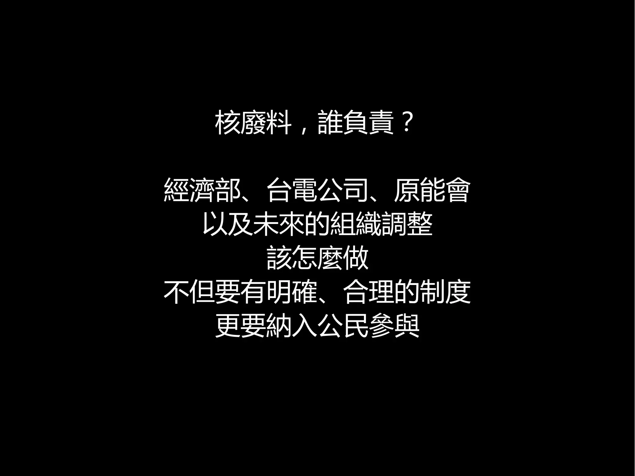 核廢料，誰負責？
經濟部、台電公司、原能會
以及未來的組織調整
該怎麼做
不但要有明確、合理的制度
更要納入公民參與

 