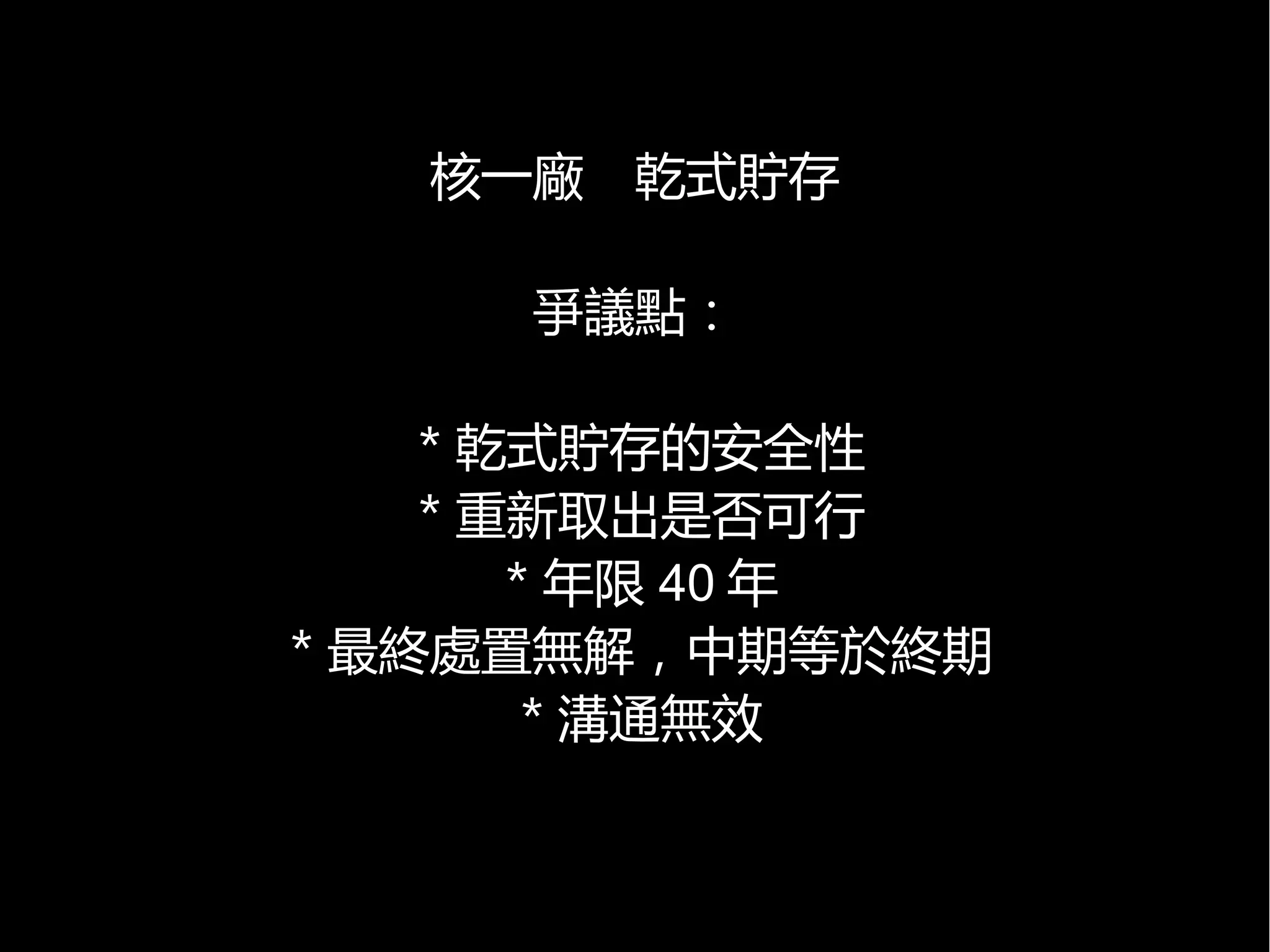 核一廠　乾式貯存
爭議點：
＊乾式貯存的安全性
＊重新取出是否可行
＊年限 40 年
＊最終處置無解，中期等於終期
＊溝通無效

 
