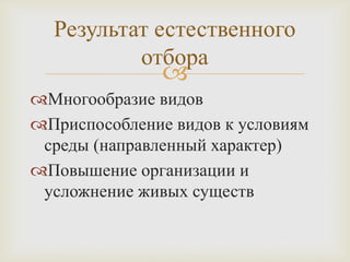 Результат естественного
отбора



Многообразие видов
Приспособление видов к условиям
среды (направленный характер)
Повышение организации и
усложнение живых существ

 